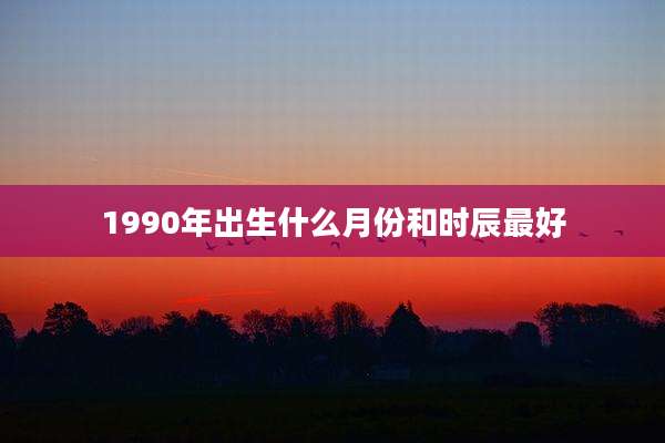 1990年出生什么月份和时辰最好
