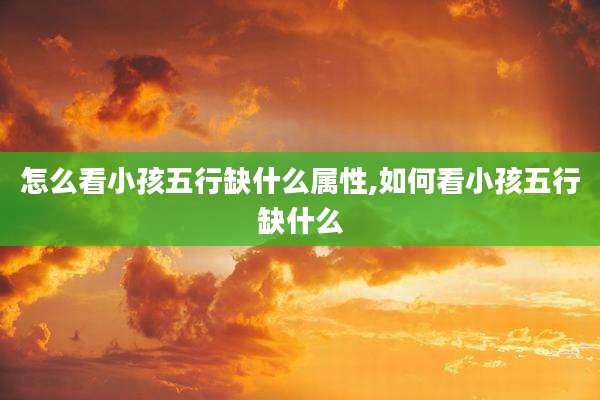 怎么看小孩五行缺什么属性,如何看小孩五行缺什么