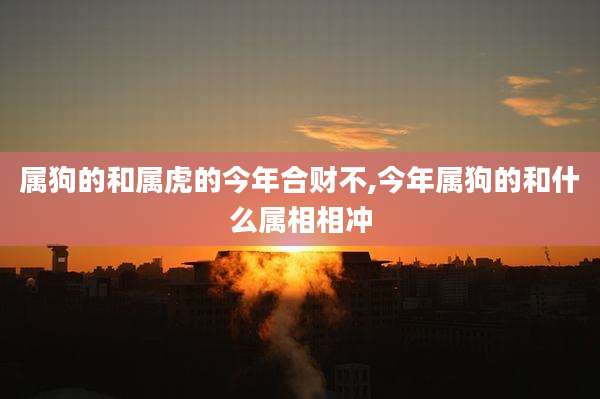 属狗的和属虎的今年合财不,今年属狗的和什么属相相冲