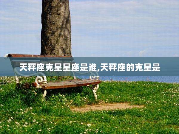 天秤座克星星座是谁,天秤座的克星是
