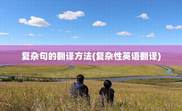 复杂句的翻译方法(复杂性英语翻译)