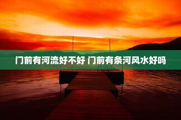 门前有河流好不好 门前有条河风水好吗