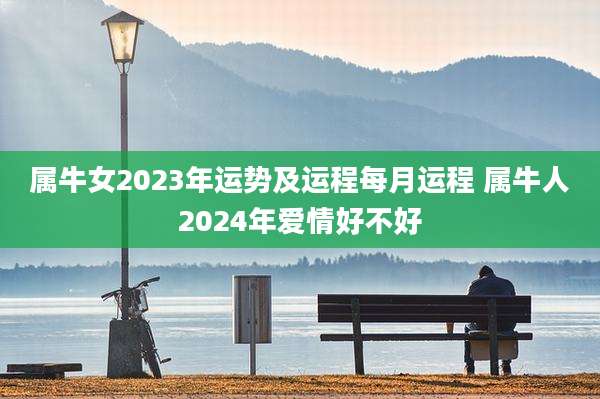 属牛女2023年运势及运程每月运程 属牛人2024年爱情好不好
