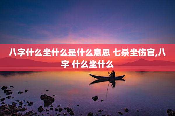八字什么坐什么是什么意思 七杀坐伤官,八字 什么坐什么