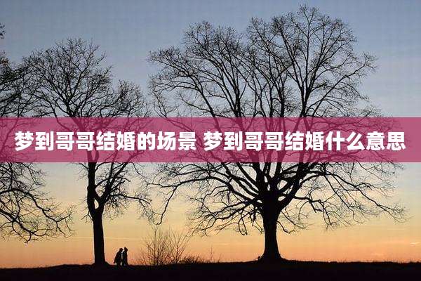 梦到哥哥结婚的场景 梦到哥哥结婚什么意思
