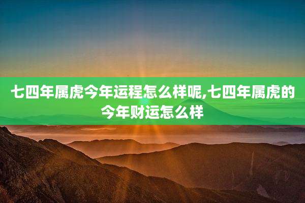 七四年属虎今年运程怎么样呢,七四年属虎的今年财运怎么样