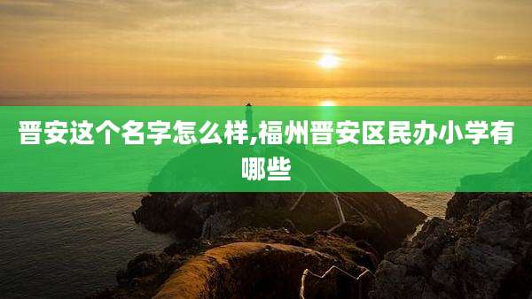 晋安这个名字怎么样,福州晋安区民办小学有哪些