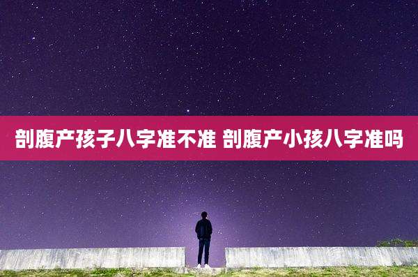 剖腹产孩子八字准不准 剖腹产小孩八字准吗
