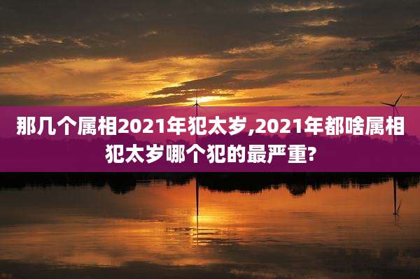 那几个属相2021年犯太岁,2021年都啥属相犯太岁哪个犯的最严重?