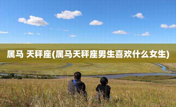 属马 天秤座(属马天秤座男生喜欢什么女生)