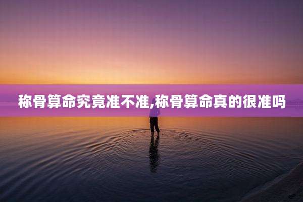 称骨算命究竟准不准,称骨算命真的很准吗
