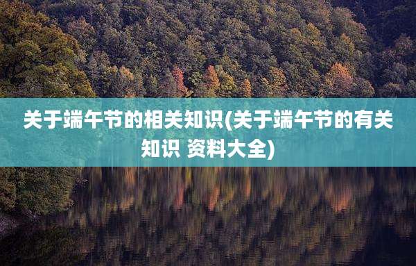 关于端午节的相关知识(关于端午节的有关知识 资料大全)