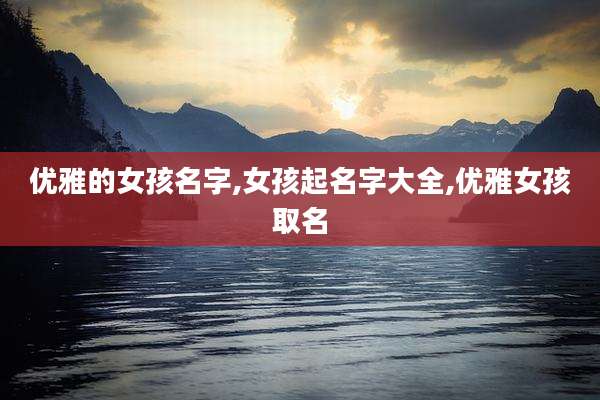 优雅的女孩名字,女孩起名字大全,优雅女孩取名