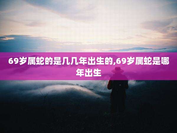 69岁属蛇的是几几年出生的,69岁属蛇是哪年出生