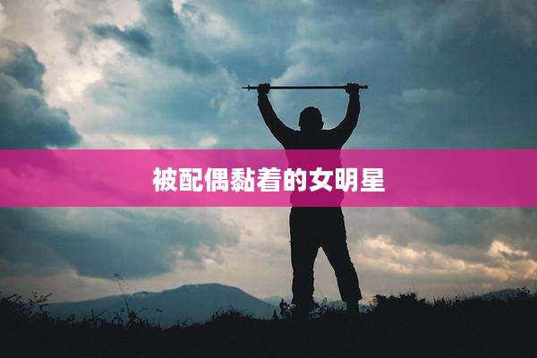 被配偶黏着的女明星