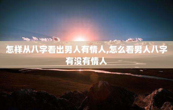 怎样从八字看出男人有情人,怎么看男人八字有没有情人