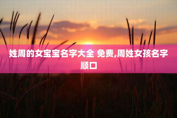 姓周的女宝宝名字大全 免费,周姓女孩名字顺口