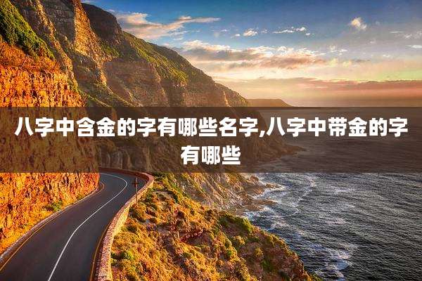 八字中含金的字有哪些名字,八字中带金的字有哪些