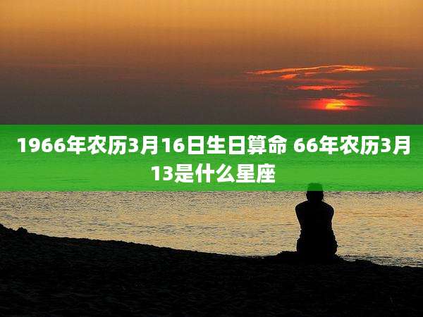 1966年农历3月16日生日算命 66年农历3月13是什么星座