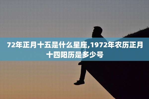 72年正月十五是什么星座,1972年农历正月十四阳历是多少号