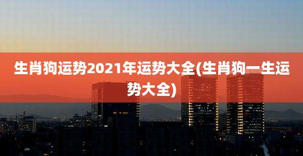 生肖狗运势2021年运势大全(生肖狗一生运势大全)