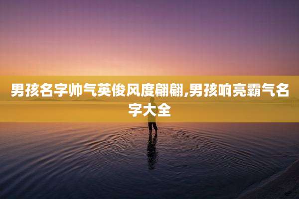 男孩名字帅气英俊风度翩翩,男孩响亮霸气名字大全