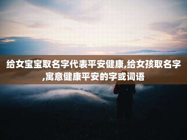 给女宝宝取名字代表平安健康,给女孩取名字,寓意健康平安的字或词语