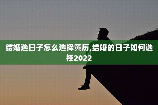 结婚选日子怎么选择黄历,结婚的日子如何选择2022