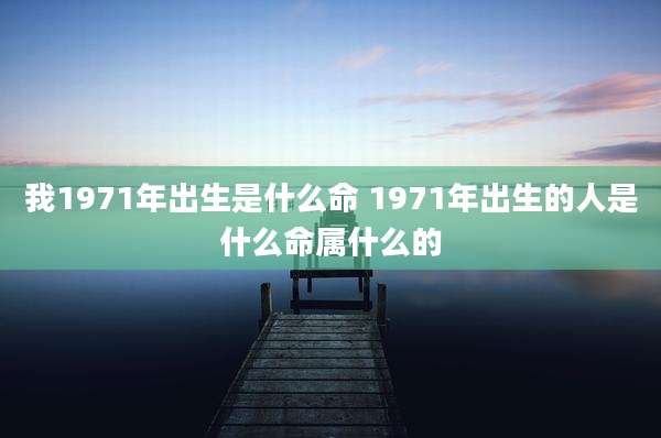 我1971年出生是什么命 1971年出生的人是什么命属什么的