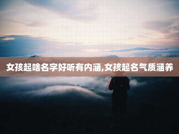 女孩起啥名字好听有内涵,女孩起名气质涵养