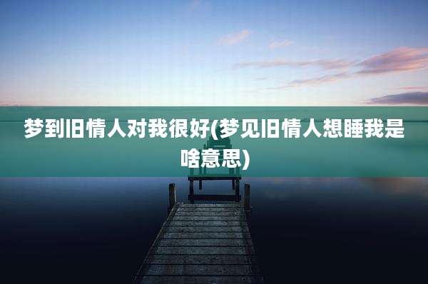 梦到旧情人对我很好(梦见旧情人想睡我是啥意思)