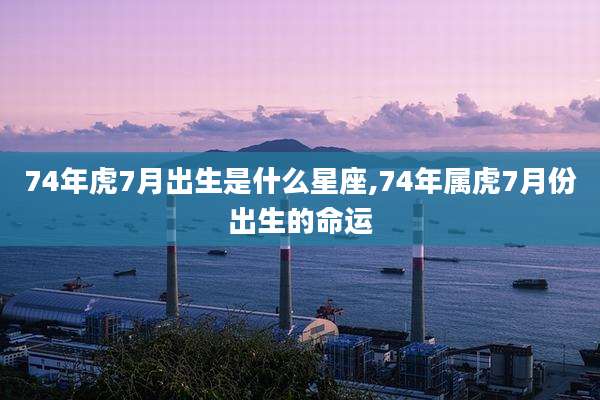 74年虎7月出生是什么星座,74年属虎7月份出生的命运