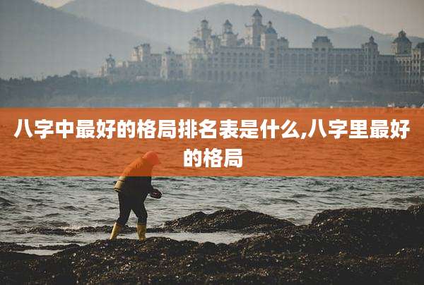 八字中最好的格局排名表是什么,八字里最好的格局