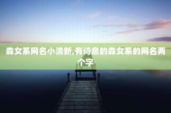 森女系网名小清新,有诗意的森女系的网名两个字