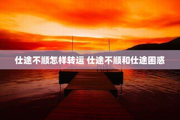 仕途不顺怎样转运 仕途不顺和仕途困惑