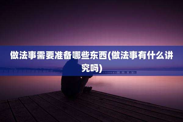 做法事需要准备哪些东西(做法事有什么讲究吗)