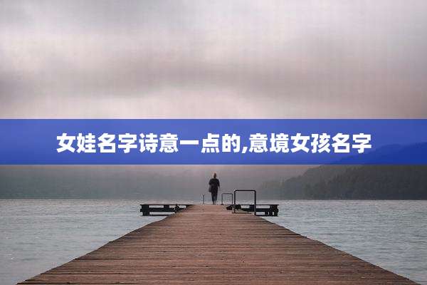 女娃名字诗意一点的,意境女孩名字