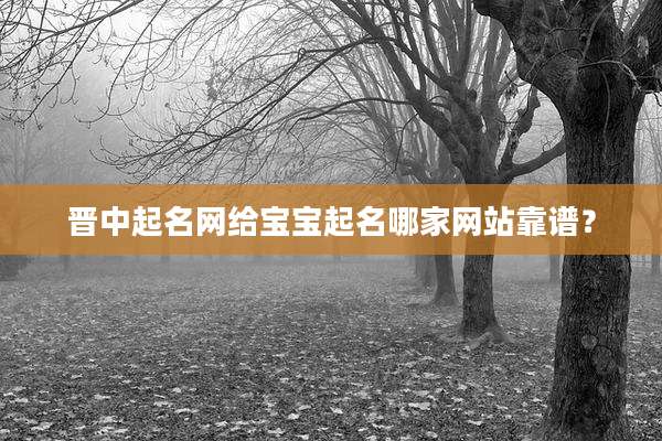 晋中起名网给宝宝起名哪家网站靠谱？