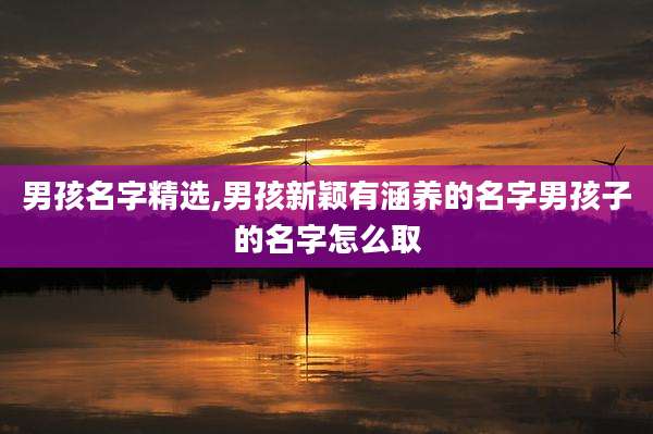 男孩名字精选,男孩新颖有涵养的名字男孩子的名字怎么取