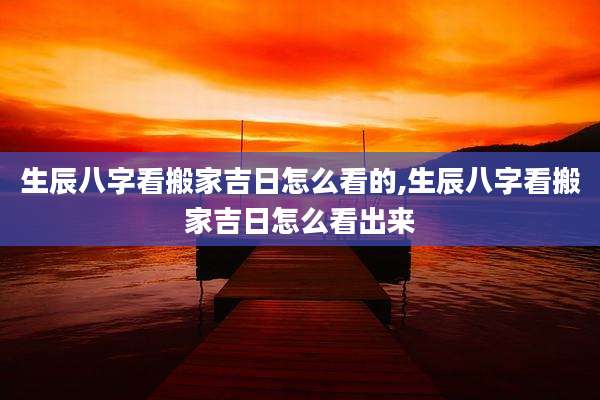 生辰八字看搬家吉日怎么看的,生辰八字看搬家吉日怎么看出来