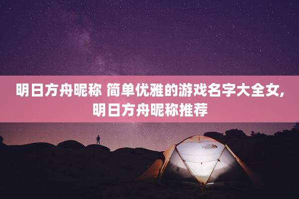 明日方舟昵称 简单优雅的游戏名字大全女,明日方舟昵称推荐