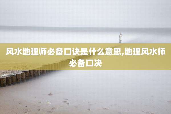 风水地理师必备口诀是什么意思,地理风水师必备口决