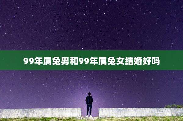 99年属兔男和99年属兔女结婚好吗