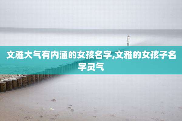 文雅大气有内涵的女孩名字,文雅的女孩子名字灵气