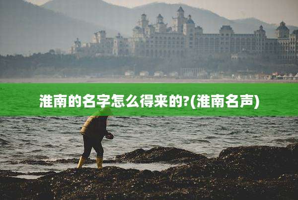 淮南的名字怎么得来的?(淮南名声)