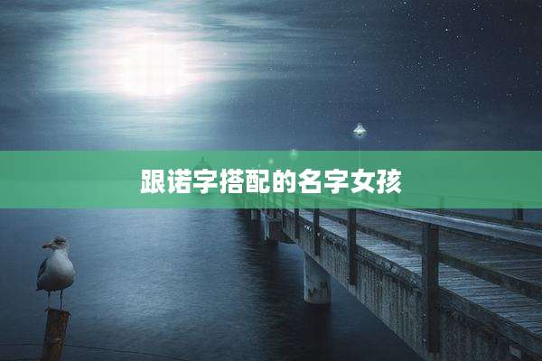 跟诺字搭配的名字女孩