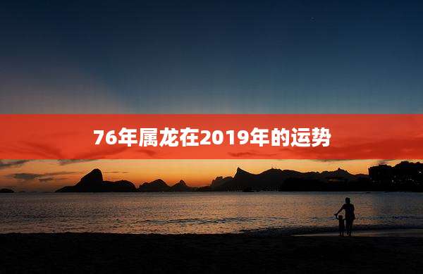 76年属龙在2019年的运势