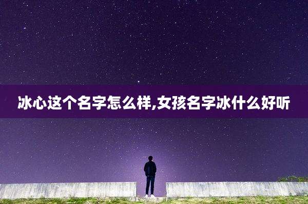 冰心这个名字怎么样,女孩名字冰什么好听