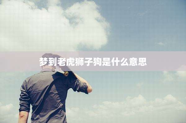 梦到老虎狮子狗是什么意思