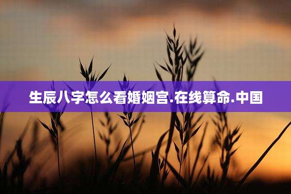 生辰八字怎么看婚姻宫.在线算命.中国